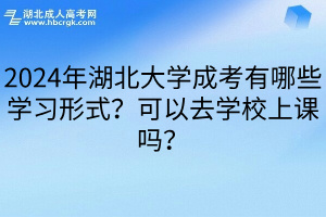 2024年湖北大学成考有哪些学习形式？可以去学校上课吗？