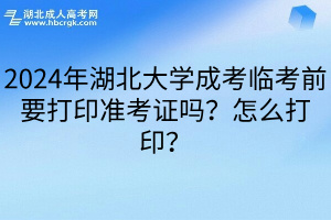 2024年湖北大学成考临考前要打印准考证吗？怎么打印？