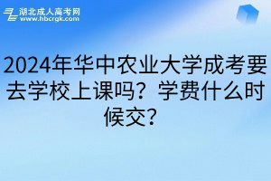 2024年华中农业大学成考要去学校上课吗？学费什么时候交？