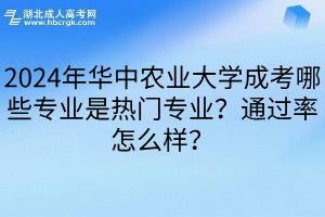 2024年华中农业大学成考哪些专业是热门专业？通过率怎么样？