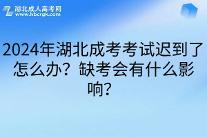 2024年湖北成考考试迟到了怎么办？缺考会有什么影响？