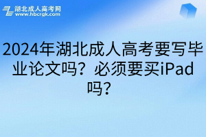 2024年湖北成人高考要写毕业论文吗？必须要买iPad吗？