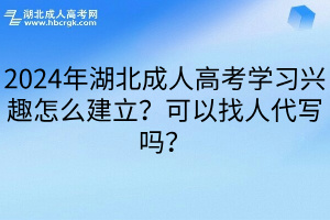 2024年湖北成人高考学习兴趣怎么建立？可以找人代写吗？