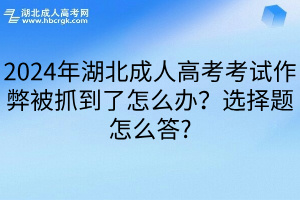 2024年湖北成人高考考试作弊被抓到了怎么办？选择题怎么答?