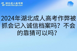 2024年湖北成人高考作弊被抓会记入诚信档案吗？不会的靠猜可以吗？