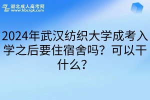 2024年武汉纺织大学成考入学之后要住宿舍吗？可以干什么？