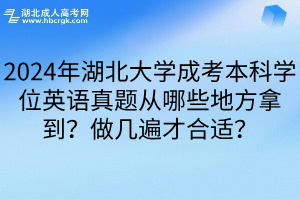 2024年湖北大学成考本科学位英语真题从哪些地方拿到？做几遍才合适？