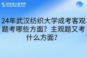 24年武汉纺织大学成考客观题考哪些方面？主观题又考什么方面？