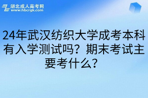 24年武汉纺织大学成考本科有入学测试吗？期末考试主要考什么？