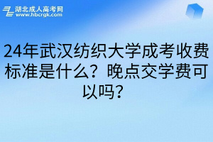 24年武汉纺织大学成考收费标准是什么？晚点交学费可以吗？