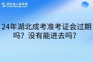 24年湖北成考准考证会过期吗？没有能进去吗？