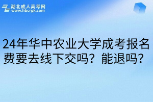 24年华中农业大学成考报名费要去线下交吗？能退吗？