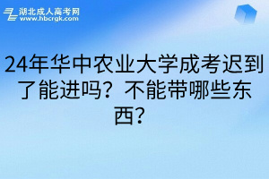 24年华中农业大学成考迟到了能进吗？不能带哪些东西？