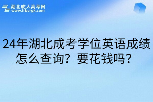 24年湖北成考学位英语成绩怎么查询？要花钱吗？