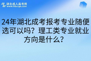 24年湖北成考报考专业随便选可以吗？理工类专业就业方向是什么？