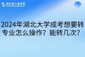 2024年湖北大学成考想要转专业怎么操作？能转几次？