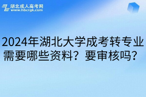 2024年湖北大学成考转专业需要哪些资料？要审核吗？