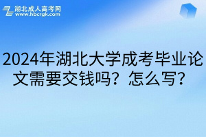 2024年湖北大学成考毕业论文需要交钱吗？怎么写？