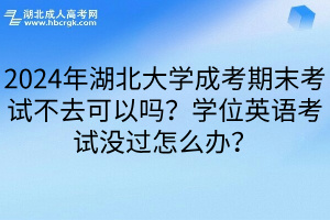 2024年湖北大学成考期末考试不去可以吗？学位英语考试没过怎么办？