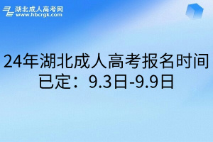 24年湖北成人高考报名时间已定：9.3日-9.9日