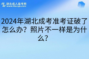 2024年湖北成考准考证破了怎么办？照片不一样是为什么？