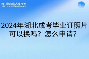 2024年湖北成考毕业证照片可以换吗？怎么申请？