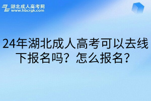 24年湖北成人高考可以去线下报名吗？怎么报名？