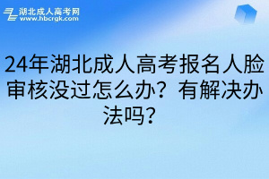 24年湖北成人高考报名人脸审核没过怎么办？有解决办法吗？