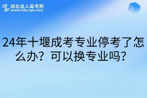 24年十堰成考专业停考了怎么办？可以换专业吗？