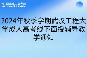 2024年秋季学期武汉工程大学成人高考线下面授辅导教学通知