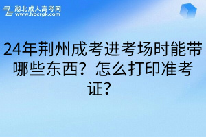 24年荆州成考进考场时能带哪些东西？怎么打印准考证？