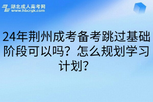 24年荆州成考备考跳过基础阶段可以吗？怎么规划学习计划？