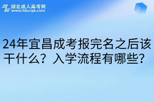 24年宜昌成考报完名之后该干什么？入学流程有哪些？