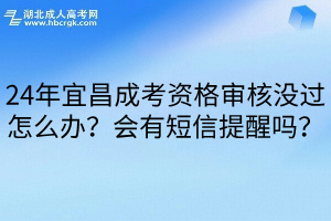 24年宜昌成考资格审核没过怎么办？会有短信提醒吗？