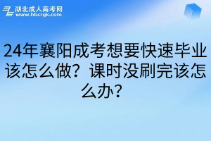 24年襄阳成考想要快速毕业该怎么做？课时没刷完该怎么办？