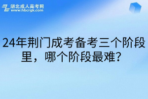 24年荆门成考备考三个阶段里，哪个阶段最难？