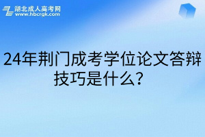 24年荆门成考学位论文答辩技巧是什么？