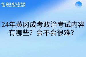 24年黄冈成考政治考试内容有哪些？会不会很难？