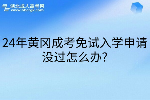 24年黄冈成考免试入学申请没过怎么办?