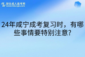 24年咸宁成考复习时，有哪些事情要特别注意?