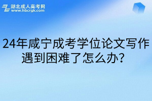 24年咸宁成考学位论文写作遇到困难了怎么办？