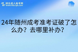 24年随州成考准考证破了怎么办？去哪里补办？