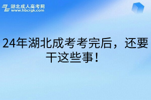 24年湖北成考考完后，还要干这些事！