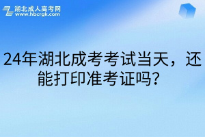 24年湖北成考考试当天，还能打印准考证吗？