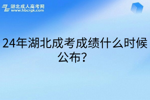 24年湖北成考成绩什么时候公布？