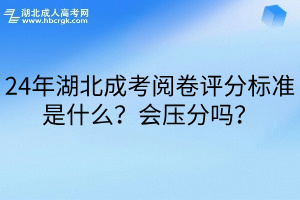 24年湖北成考阅卷评分标准是什么？会压分吗？