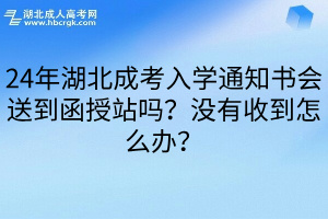 24年湖北成考入学通知书会送到函授站吗？没有收到怎么办？