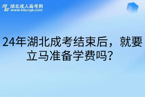 24年湖北成考结束后，就要立马准备学费吗？