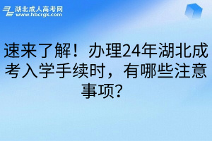 速来了解！办理24年湖北成考入学手续时，有哪些注意事项？