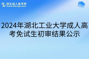 2024年湖北工业大学成人高考免试生初审结果公示